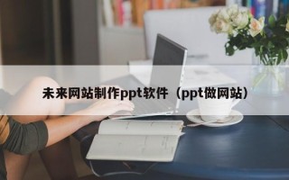 台州未来网站制作ppt软件（ppt做网站）