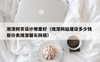 台州湘潭网页设计哪里好（湘潭网站建设多少钱 报价表湘潭磐石网络）