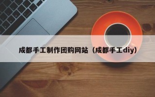 台州成都手工制作团购网站（成都手工diy）