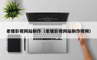 台州老猪影视网站制作（老猪影视网站制作视频）