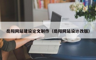 台州岳阳网站建设论文制作（岳阳网站设计改版）