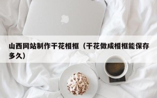 台州山西网站制作干花相框（干花做成相框能保存多久）